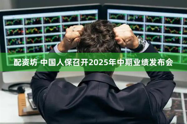 配资坊 中国人保召开2025年中期业绩发布会