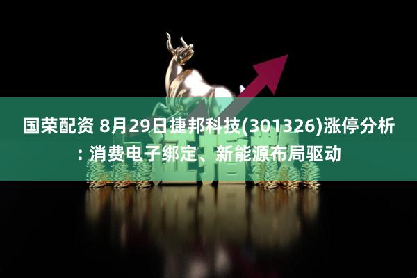 国荣配资 8月29日捷邦科技(301326)涨停分析: 消费电子绑定、新能源布局驱动