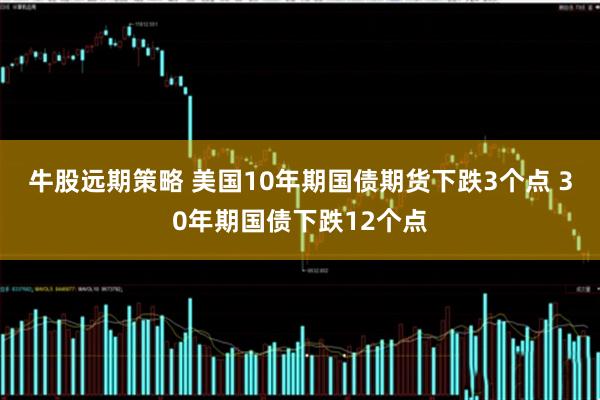 牛股远期策略 美国10年期国债期货下跌3个点 30年期国债下跌12个点