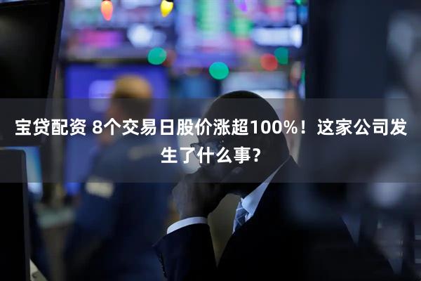 宝贷配资 8个交易日股价涨超100%！这家公司发生了什么事？