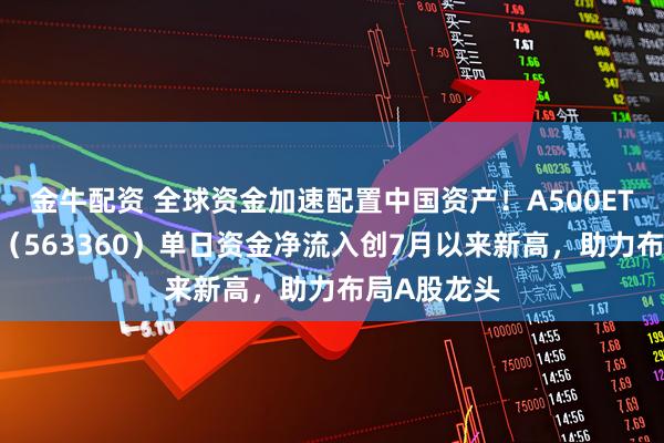 金牛配资 全球资金加速配置中国资产！A500ETF华泰柏瑞（563360）单日资金净流入创7月以来新高，助力布局A股龙头