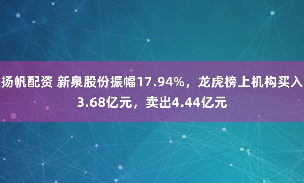 扬帆配资 新泉股份振幅17.94%，龙虎榜上机构买入3.68亿元，卖出4.44亿元