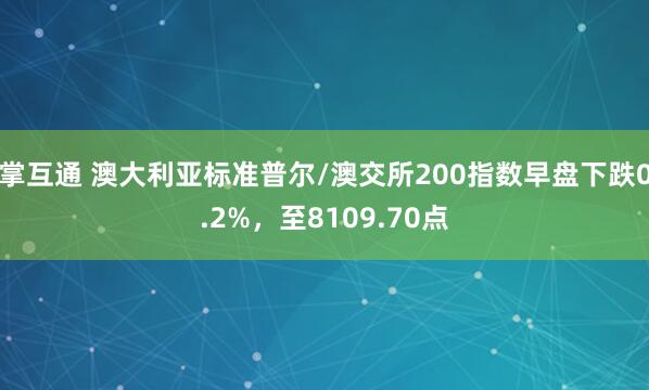 掌互通 澳大利亚标准普尔/澳交所200指数早盘下跌0.2%，至8109.70点