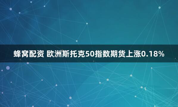 蜂窝配资 欧洲斯托克50指数期货上涨0.18%