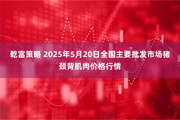 乾富策略 2025年5月20日全国主要批发市场猪颈背肌肉价格行情