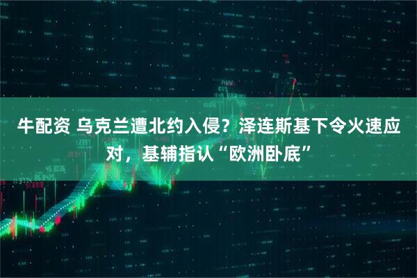 牛配资 乌克兰遭北约入侵？泽连斯基下令火速应对，基辅指认“欧洲卧底”