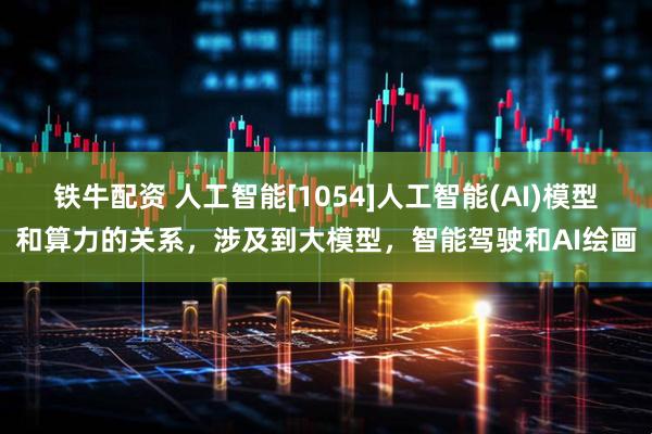 铁牛配资 人工智能[1054]人工智能(AI)模型和算力的关系，涉及到大模型，智能驾驶和AI绘画