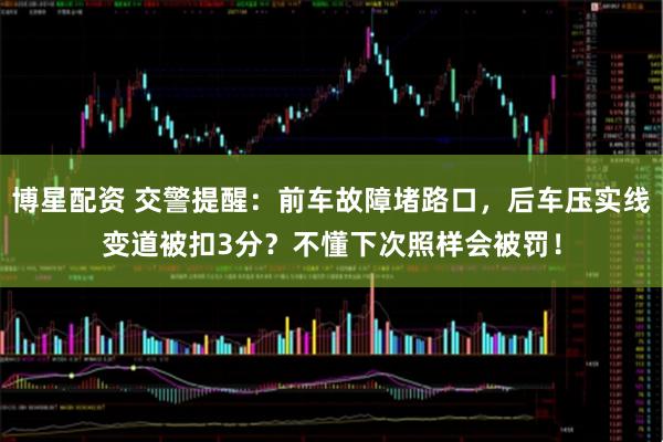 博星配资 交警提醒：前车故障堵路口，后车压实线变道被扣3分？不懂下次照样会被罚！