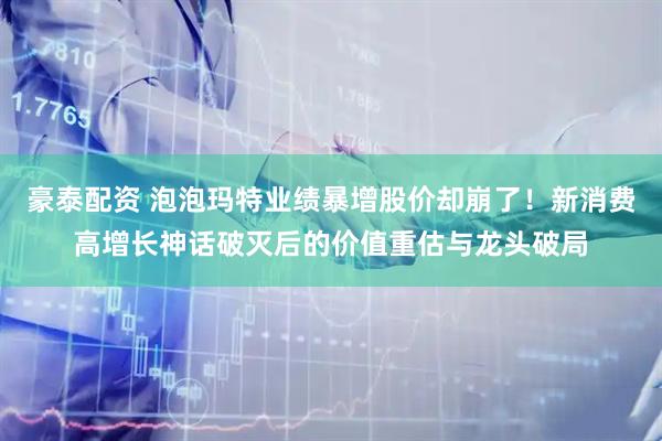 豪泰配资 泡泡玛特业绩暴增股价却崩了！新消费高增长神话破灭后的价值重估与龙头破局