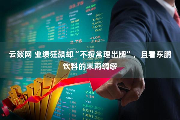 云燚网 业绩狂飙却“不按常理出牌”，且看东鹏饮料的未雨绸缪
