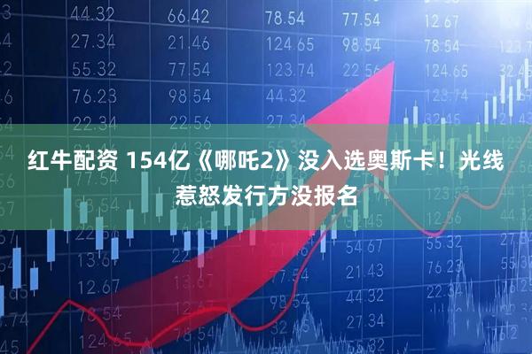 红牛配资 154亿《哪吒2》没入选奥斯卡！光线惹怒发行方没报名