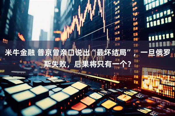 米牛金融 普京曾亲口说出“最坏结局”，一旦俄罗斯失败，后果将只有一个？
