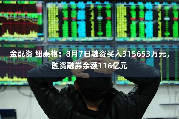金配资 纽泰格:8月7日融资买入315653万元,融资融券余额116亿元