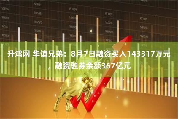 升鸿网 华谊兄弟：8月7日融资买入143317万元，融资融券余额367亿元