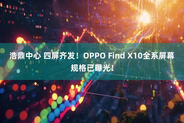 浩鼎中心 四屏齐发！OPPO Find X10全系屏幕规格已曝光！