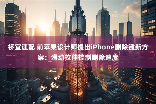 桥宜速配 前苹果设计师提出iPhone删除键新方案：滑动拉伸控制删除速度