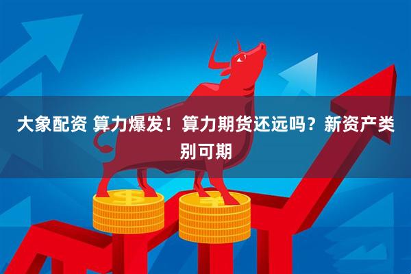 大象配资 算力爆发！算力期货还远吗？新资产类别可期