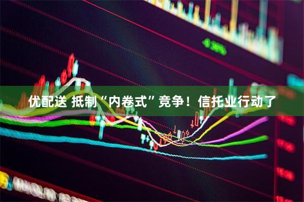 优配送 抵制“内卷式”竞争！信托业行动了