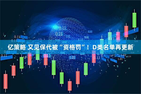 亿策略 又见保代被“资格罚”!D类名单再更新